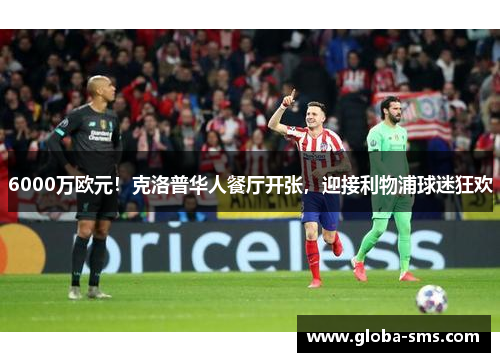 6000万欧元!克洛普华人餐厅开张,迎接利物浦球迷狂欢